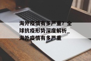 海外疫情有多严重？全球抗疫形势深度解析_海外疫情有多严重