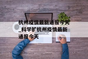 杭州疫情最新通报今天_科学扩杭州疫情最新通报今天