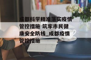 成都科学精准落实疫情管控措施 筑牢市民健康安全防线_成都疫情管控措施