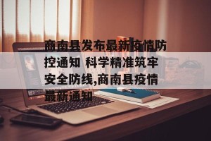 商南县发布最新疫情防控通知 科学精准筑牢安全防线,商南县疫情最新通知