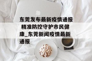 东莞发布最新疫情通报 精准防控守护市民健康_东莞新闻疫情最新通报