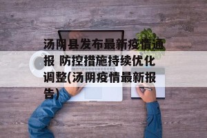 汤阴县发布最新疫情通报 防控措施持续优化调整(汤阴疫情最新报告)