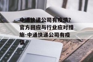 中通快递公司有疫情？官方回应与行业应对措施-中通快递公司有疫情