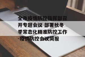 全市疫情防控指挥部召开专题会议 部署秋冬季常态化精准防控工作-疫情防控会议简报