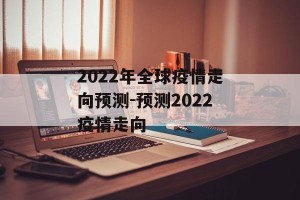 2022年全球疫情走向预测-预测2022疫情走向