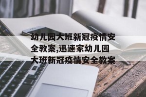 幼儿园大班新冠疫情安全教案,迅速家幼儿园大班新冠疫情安全教案