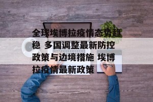 全球埃博拉疫情态势趋稳 多国调整最新防控政策与边境措施 埃博拉疫情最新政策
