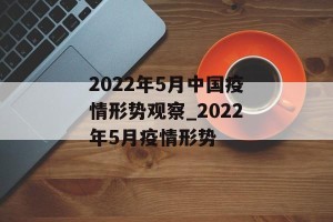 2022年5月中国疫情形势观察_2022年5月疫情形势