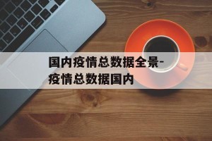 国内疫情总数据全景-疫情总数据国内