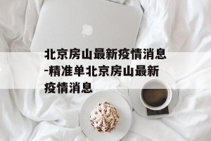 北京房山最新疫情消息-精准单北京房山最新疫情消息
