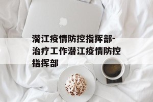 潜江疫情防控指挥部-治疗工作潜江疫情防控指挥部