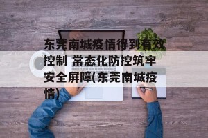 东莞南城疫情得到有效控制 常态化防控筑牢安全屏障(东莞南城疫情)