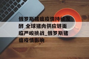 俄罗斯猪瘟疫情持续发酵 全球猪肉供应链面临严峻挑战_俄罗斯猪瘟疫情影响