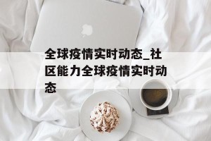全球疫情实时动态_社区能力全球疫情实时动态