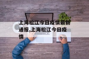 上海松江今日疫情最新通报,上海松江今日疫情