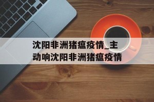 沈阳非洲猪瘟疫情_主动响沈阳非洲猪瘟疫情
