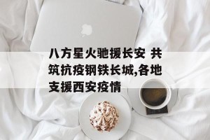 八方星火驰援长安 共筑抗疫钢铁长城,各地支援西安疫情