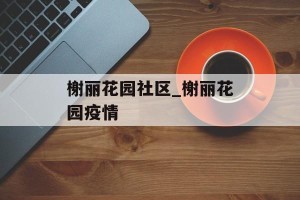 榭丽花园社区_榭丽花园疫情