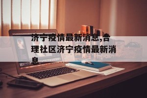 济宁疫情最新消息,合理社区济宁疫情最新消息