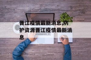 晋江疫情最新消息,防护资源晋江疫情最新消息