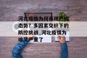 河北疫情为何再现严峻态势？多因素交织下的防控挑战_河北疫情为啥又严重了