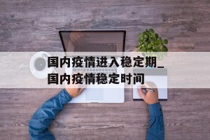 国内疫情进入稳定期_国内疫情稳定时间