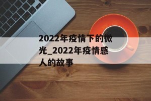 2022年疫情下的微光_2022年疫情感人的故事