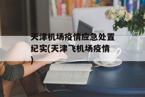 天津机场疫情应急处置纪实(天津飞机场疫情)
