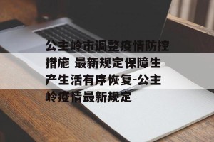 公主岭市调整疫情防控措施 最新规定保障生产生活有序恢复-公主岭疫情最新规定