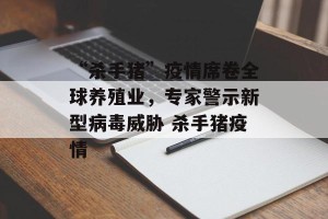 “杀手猪”疫情席卷全球养殖业，专家警示新型病毒威胁 杀手猪疫情