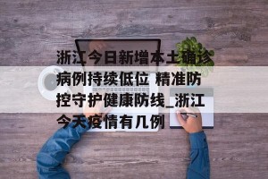 浙江今日新增本土确诊病例持续低位 精准防控守护健康防线_浙江今天疫情有几例