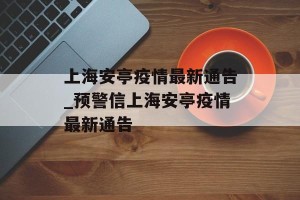 上海安亭疫情最新通告_预警信上海安亭疫情最新通告