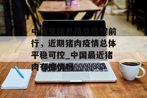 中国生猪养殖业稳健前行，近期猪肉疫情总体平稳可控_中国最近猪肉有疫情吗