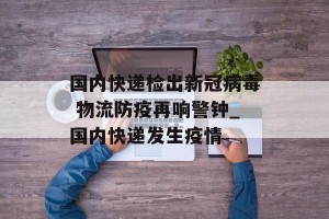 国内快递检出新冠病毒 物流防疫再响警钟_国内快递发生疫情