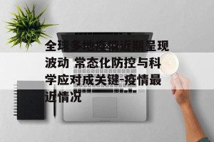 全球多地疫情近期呈现波动 常态化防控与科学应对成关键-疫情最近情况
