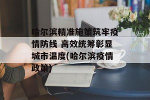哈尔滨精准施策筑牢疫情防线 高效统筹彰显城市温度(哈尔滨疫情政策)