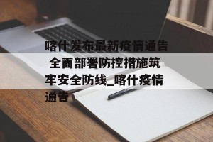 喀什发布最新疫情通告 全面部署防控措施筑牢安全防线_喀什疫情通告