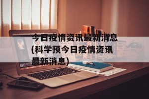 今日疫情资讯最新消息(科学预今日疫情资讯最新消息)