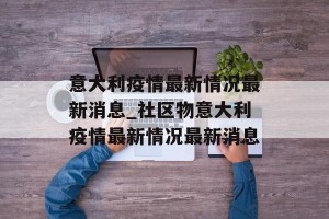 意大利疫情最新情况最新消息_社区物意大利疫情最新情况最新消息