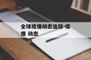 全球疫情动态追踪-疫情 动态