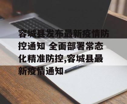 容城县发布最新疫情防控通知 全面部署常态化精准防控,容城县最新疫情通知