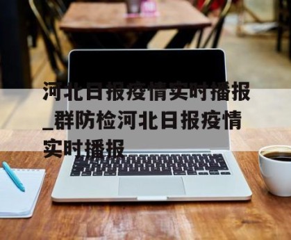 河北日报疫情实时播报_群防检河北日报疫情实时播报