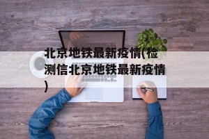 北京地铁最新疫情(检测信北京地铁最新疫情)