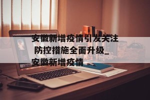 安徽新增疫情引发关注 防控措施全面升级_安徽新增疫情