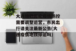 大连地铁因应疫情防控需要调整运营，市民出行请关注最新公告(大连疫情地铁停运吗)