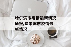 哈尔滨市疫情最新情况通报,哈尔滨市疫情最新情况