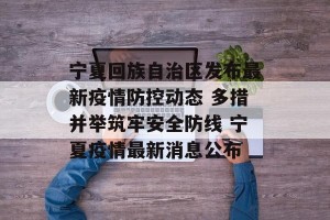 宁夏回族自治区发布最新疫情防控动态 多措并举筑牢安全防线 宁夏疫情最新消息公布