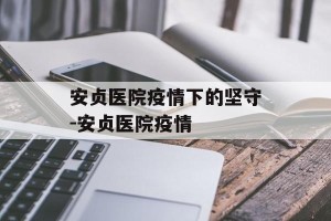 安贞医院疫情下的坚守-安贞医院疫情