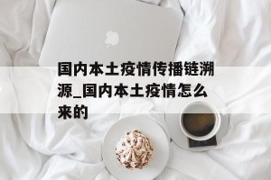 国内本土疫情传播链溯源_国内本土疫情怎么来的