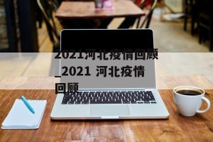 2021河北疫情回顾_2021 河北疫情回顾